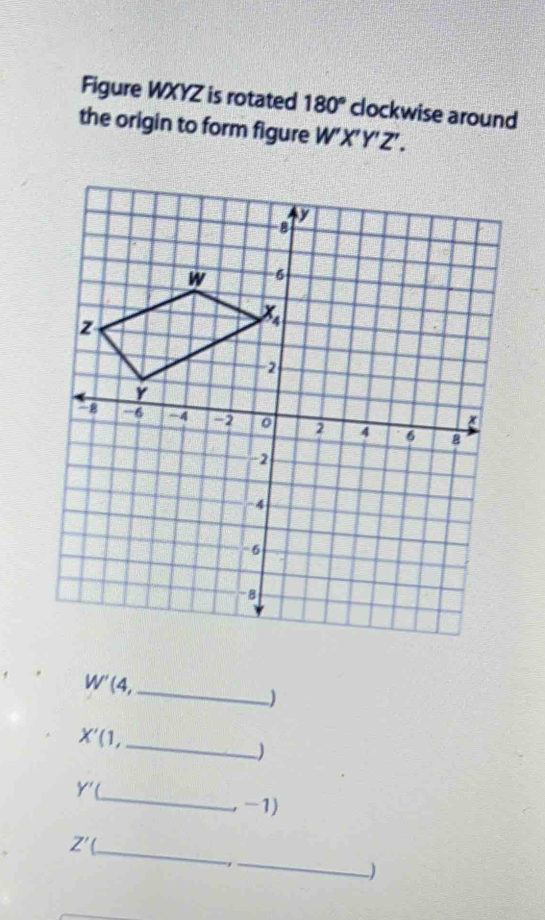 Figure WXYZ is rotated 180° clockwise around
the origin to form figure W'X'Y'Z'.