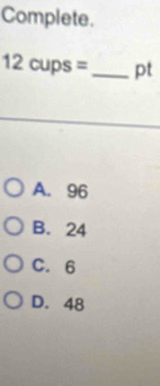 Complete.
12cups= _ pt
A. 96
B. 24
C. 6
D. 48