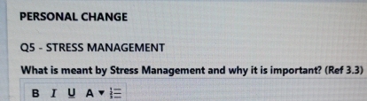 PERSONAL CHANGE 
Q5 - STRESS MANAGEMENT 
What is meant by Stress Management and why it is important? (Ref 3.3) 
B I U A