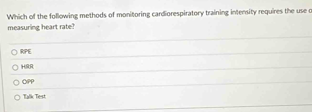 Which of the following methods of monitoring cardiorespiratory training intensity requires the use d
measuring heart rate?
RPE
HRR
OPP
Talk Test