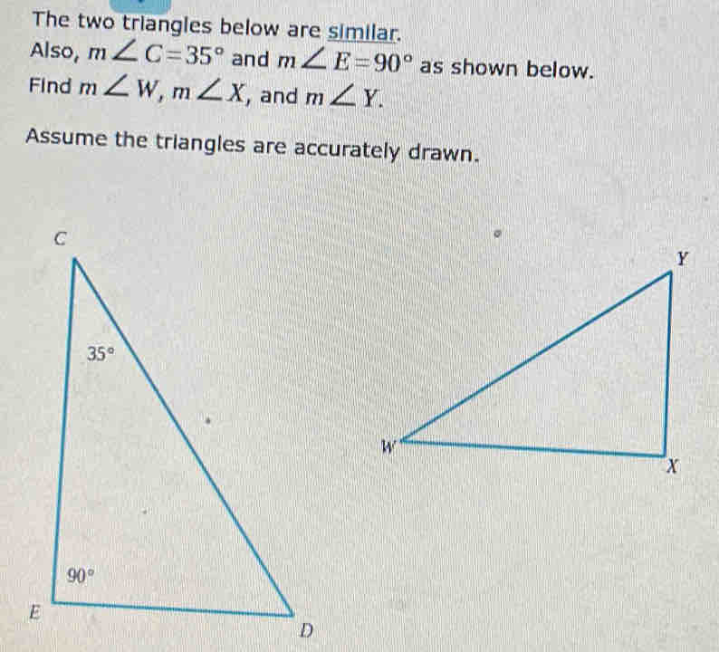 The two triangles below are similar.
Also, m∠ C=35° and m∠ E=90° as shown below.
Find m∠ W,m∠ X , and m∠ Y.
Assume the triangles are accurately drawn.