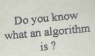 Do you know 
what an algorithm 
is ?