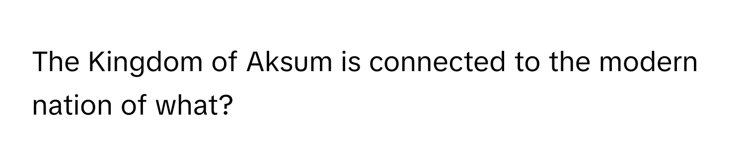 The Kingdom of Aksum is connected to the modern nation of what?