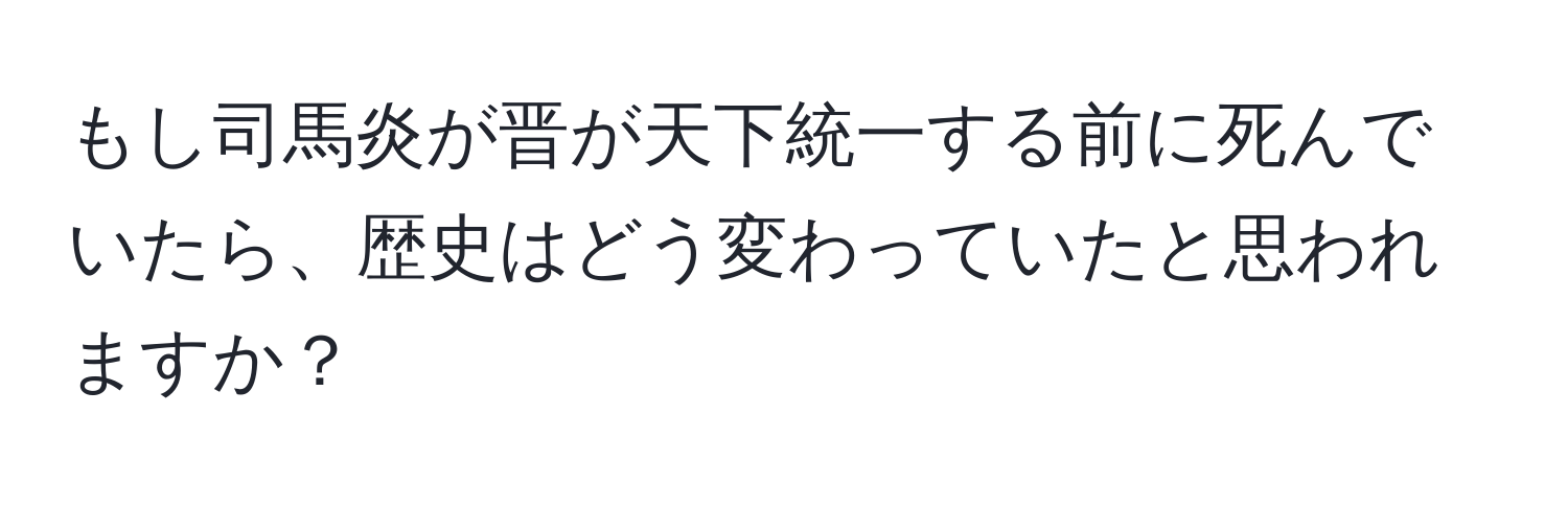 もし司馬炎が晋が天下統一する前に死んでいたら、歴史はどう変わっていたと思われますか？