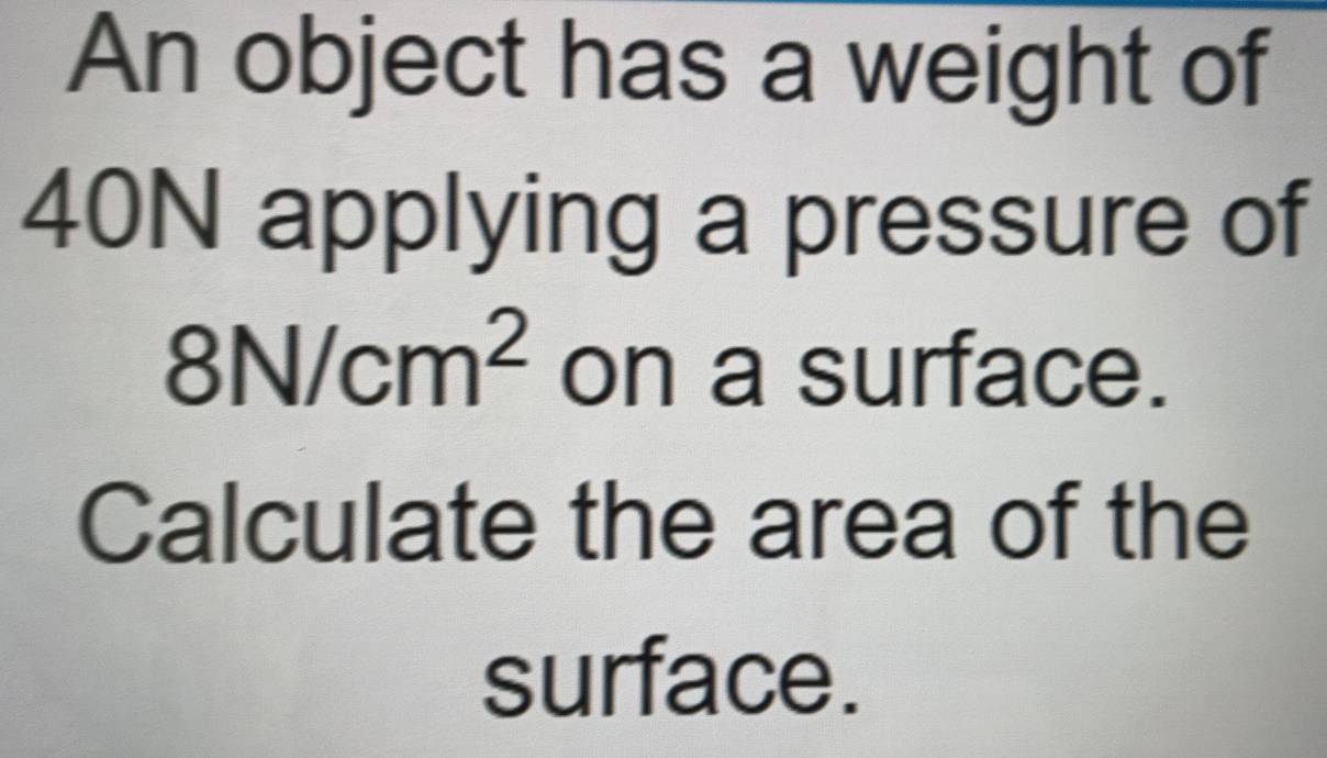 An object has a weight of
40N applying a pressure of
8N/cm^2 on a surface. 
Calculate the area of the 
surface.