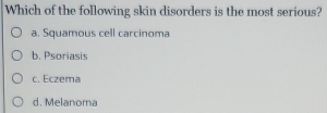 Which of the following skin disorders is the most serious?
a. Squamous cell carcinoma
b. Psoriasis
c. Eczema
d. Melanoma