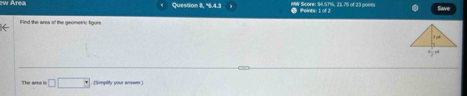 ew Area Question 8, *6.4.3 HW Score: 94.57%, 21.75 of 23 points
Points: 1 of 2 Save
Find the area of the geometric figure.
The area is □ □. (Simplify your answer.)