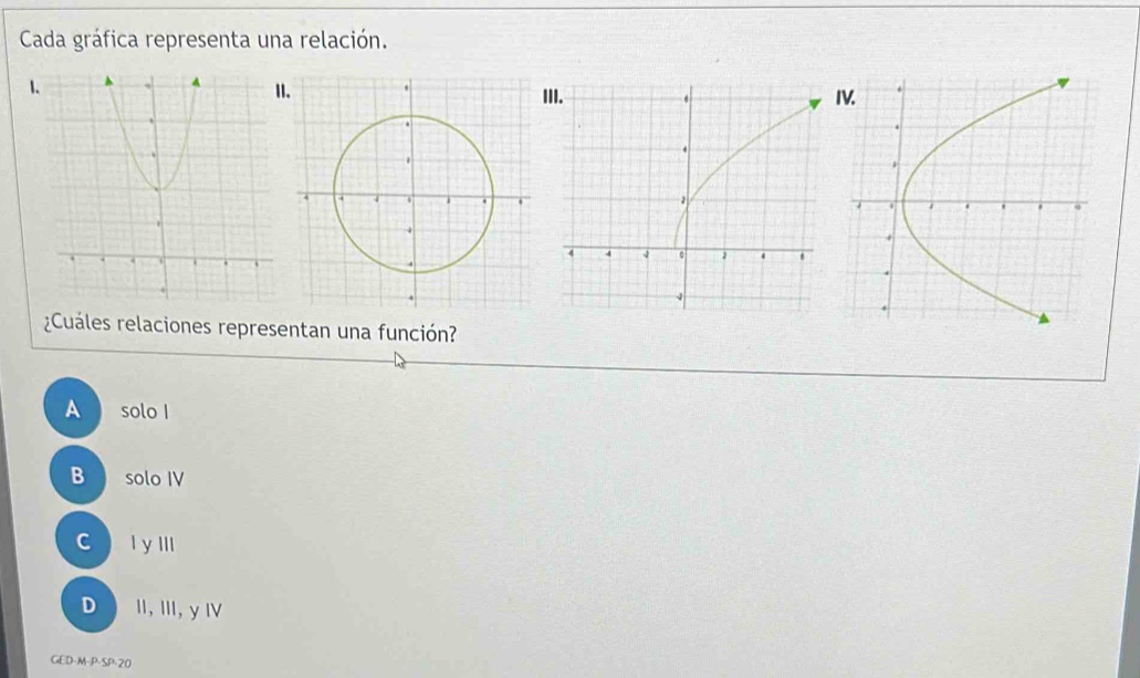 Cada gráfica representa una relación.
1I
¿Cuáles relaciones representan una función?
A solo I
B solo IV
c l y Ill
D II, III, y Ⅳ
GED-M-P-SP-20