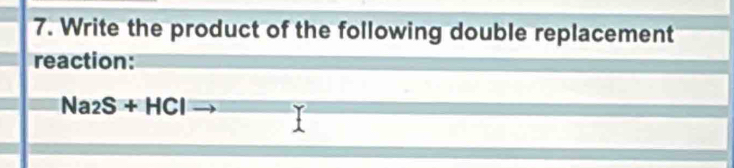 Write the product of the following double replacement 
reaction:
Na_2S+HCl _ 