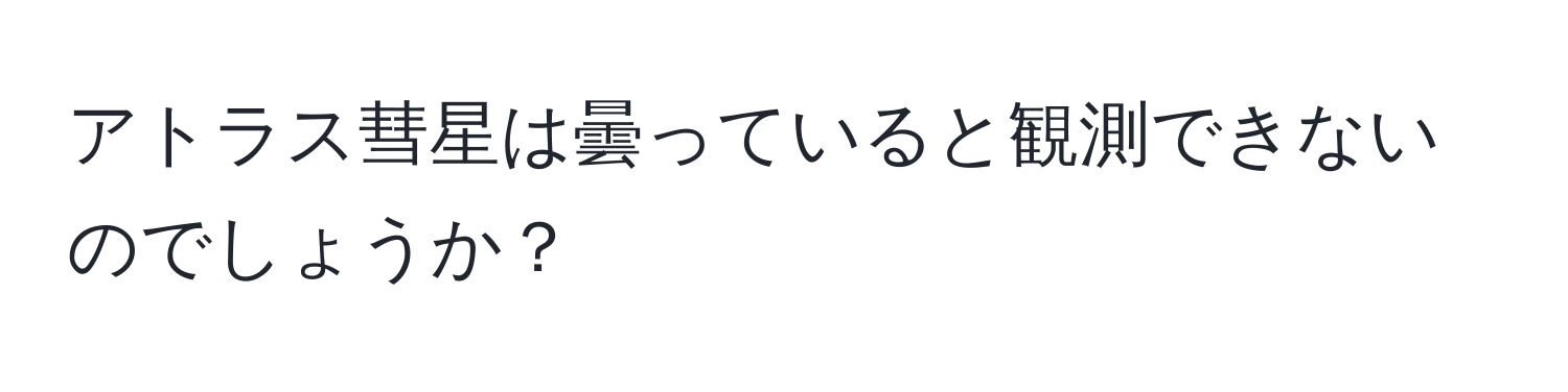 アトラス彗星は曇っていると観測できないのでしょうか？