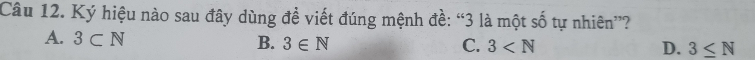 Ký hiệu nào sau đây dùng để viết đúng mệnh đề: “ 3 là một số tự nhiên”?
A. 3⊂ N B. 3∈ N
C. 3 D. 3≤ N