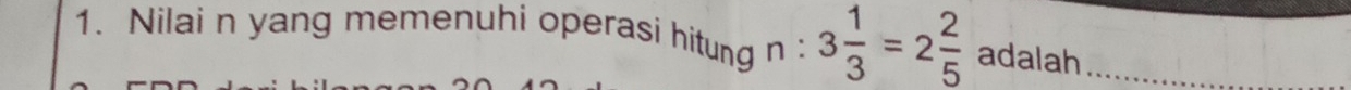 Nilai n yang memenuhi operasi hitun n : 3 1/3 =2 2/5  adalah_