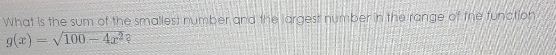 What is the sum of the smallest number and the jargest number in the range of the tunation
g(x)=sqrt(100-4x^2) 3