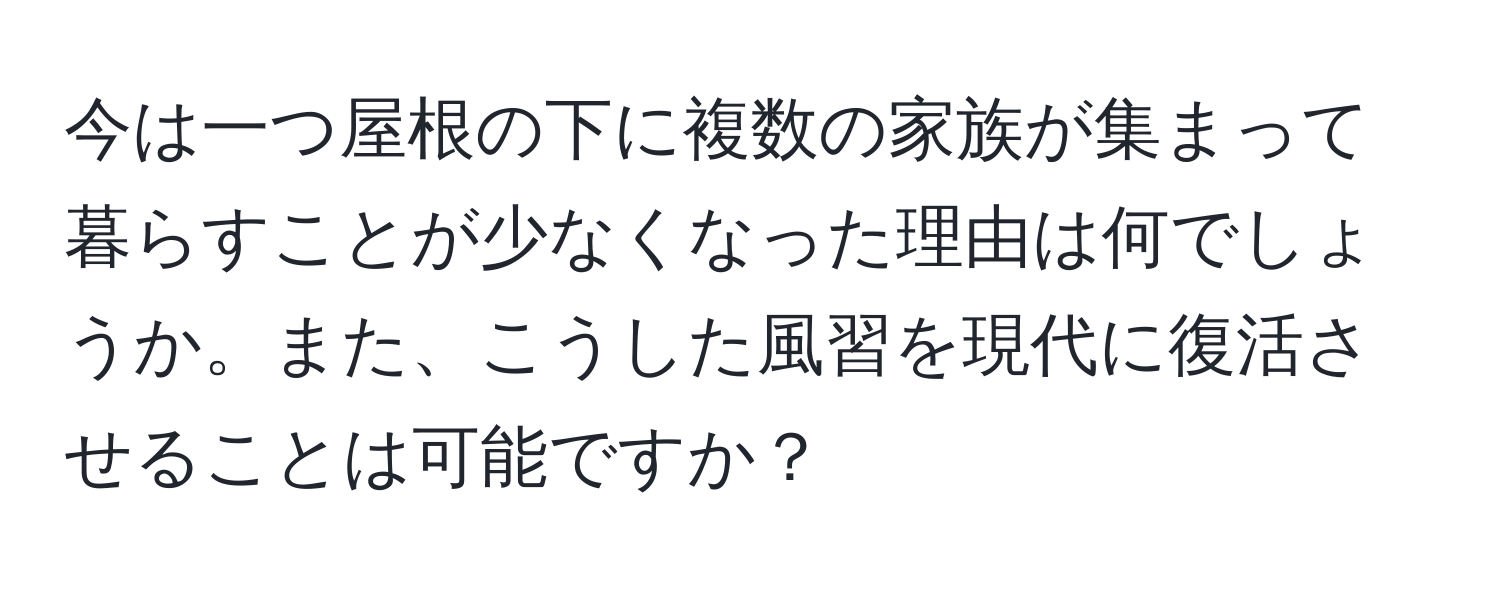 今は一つ屋根の下に複数の家族が集まって暮らすことが少なくなった理由は何でしょうか。また、こうした風習を現代に復活させることは可能ですか？