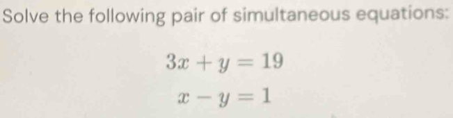 Solve the following pair of simultaneous equations:
3x+y=19
x-y=1