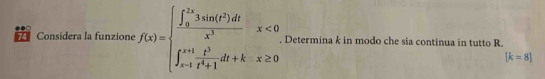 Considera la funzione f(x)=beginarrayl frac (∈t _0)^(2x)3sin (t^2)dtx^3,x<0, ∈t _(x=1)^xdt+b+1x^2dt+k,x≥ 0endarray. Determina k in modo che sia continua in tutto R.
[k=8]