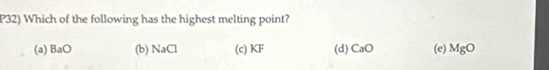 P32) Which of the following has the highest melting point?
(a) BaO (b) NaCl (c) KF (d) CaO (e) MgO