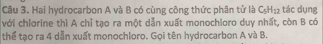 Hai hydrocarbon A và B có cùng công thức phân tử là C_5H_12 tác dụng 
với chlorine thì A chỉ tạo ra một dẫn xuất monochloro duy nhất, còn B có 
thể tạo ra 4 dẫn xuất monochloro. Gọi tên hydrocarbon A và B.