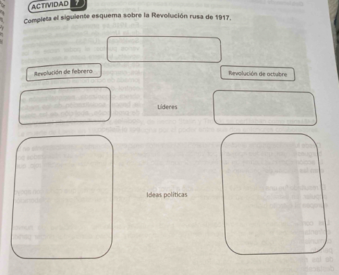 ACTIVIDAD 7 
Completa el siguiente esquema sobre la Revolución rusa de 1917. 
Revolución de febrero 
Revolución de octubre 
Líderes 
Ideas políticas