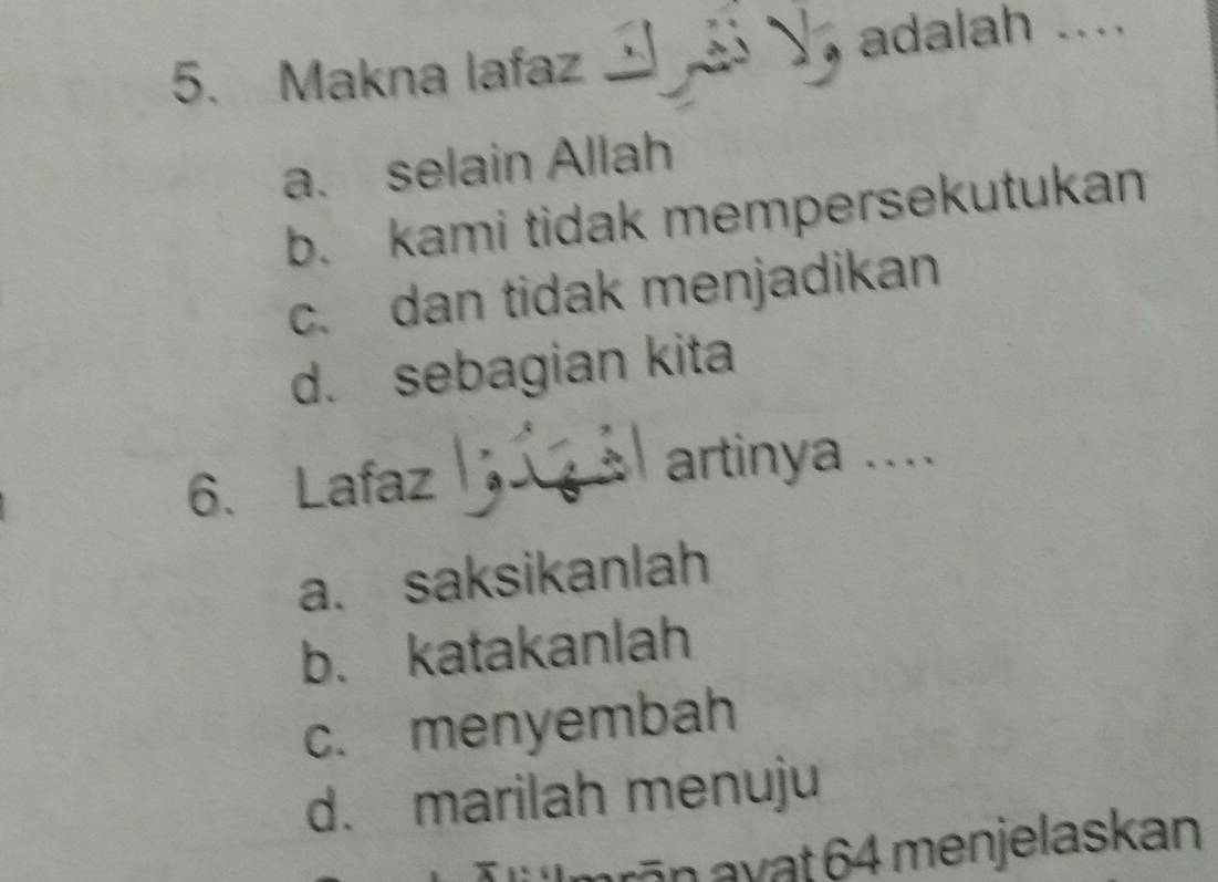 Makna lafaz adalah ....
a. selain Allah
b. kami tidak mempersekutukan
c. dan tidak menjadikan
d. sebagian kita
6. Lafaz artinya ....
a. saksikanlah
b. katakanlah
c. menyembah
d. marilah menuju
arn avat 64 menjelaskan