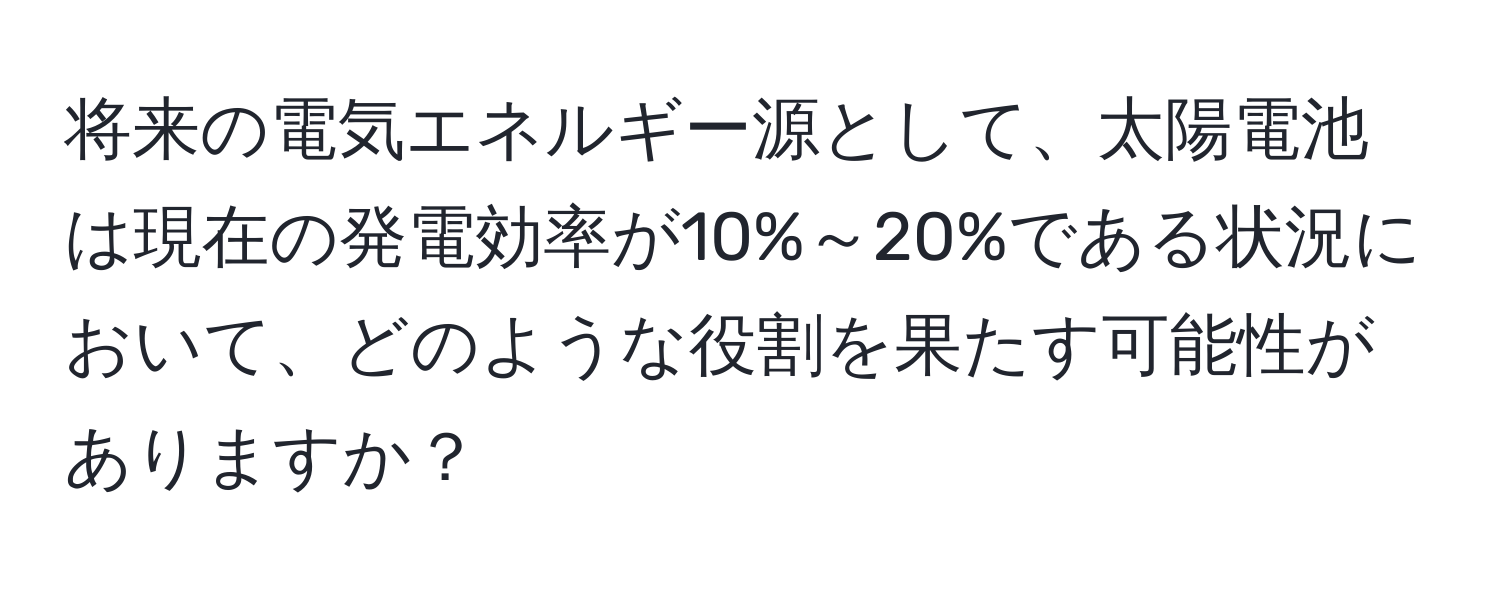 将来の電気エネルギー源として、太陽電池は現在の発電効率が10%～20%である状況において、どのような役割を果たす可能性がありますか？