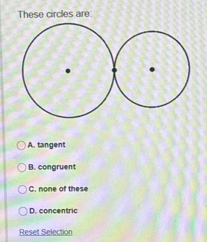 These circles are:
A. tangent
B. congruent
C. none of these
D. concentric
Reset Selection