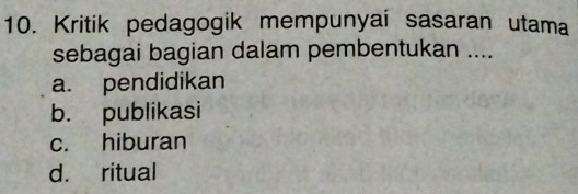 Kritik pedagogik mempunyai sasaran utama
sebagai bagian dalam pembentukan ....
a. pendidikan
b. publikasi
c. hiburan
d. ritual