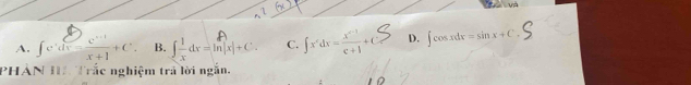 và
A. ∈t e^xdx= (e^(x-1))/x+1 +C. B. ∈t  1/x dx=ln |x|+C. C. ∈t x^cdx= (x^(c-1))/c+1 +C D. ∈t cos xdx=sin x+C. 
PHẢN II Trắc nghiệm trả lời ngắn.
10