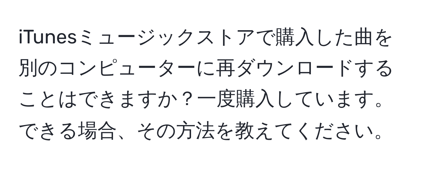 iTunesミュージックストアで購入した曲を別のコンピューターに再ダウンロードすることはできますか？一度購入しています。できる場合、その方法を教えてください。