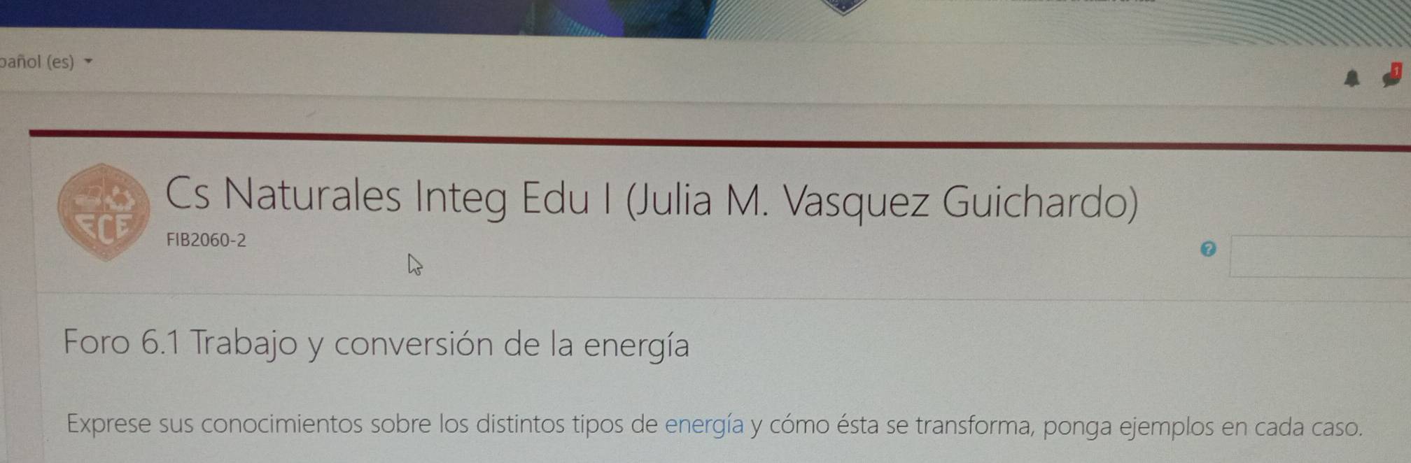 pañol (es) 
Cs Naturales Integ Edu I (Julia M. Vasquez Guichardo) 
FIB2060-2 
Foro 6.1 Trabajo y conversión de la energía 
Exprese sus conocimientos sobre los distintos tipos de energía y cómo ésta se transforma, ponga ejemplos en cada caso.