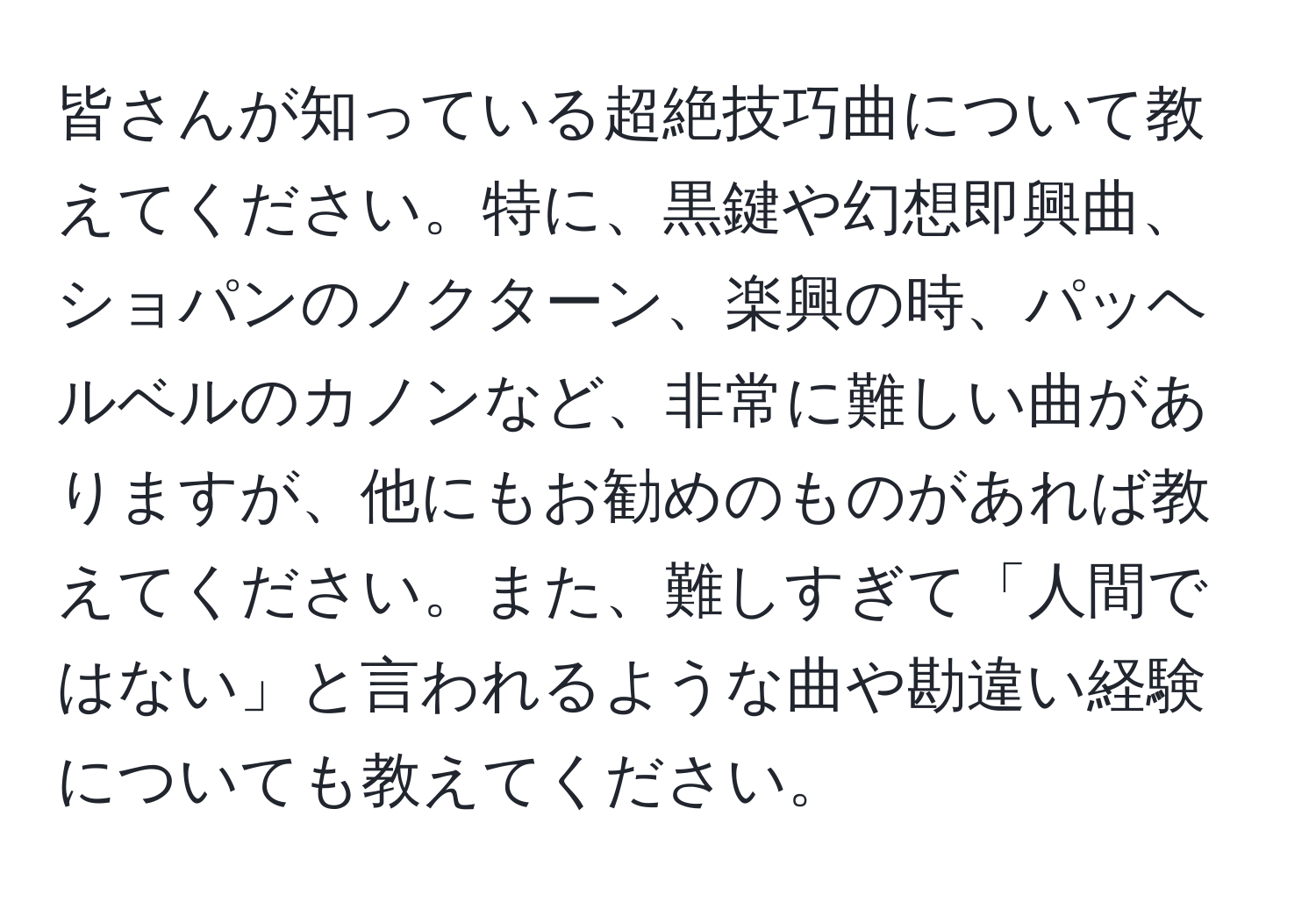 皆さんが知っている超絶技巧曲について教えてください。特に、黒鍵や幻想即興曲、ショパンのノクターン、楽興の時、パッヘルベルのカノンなど、非常に難しい曲がありますが、他にもお勧めのものがあれば教えてください。また、難しすぎて「人間ではない」と言われるような曲や勘違い経験についても教えてください。