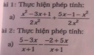 1: Thực hiện phép tính: 
a)  (x^2-3x+1)/2x^2 + (5x-1-x^2)/2x^2 
i 2: Thực hiện phép tính: 
a)  (5-3x)/x+1 - (-2+5x)/x+1 