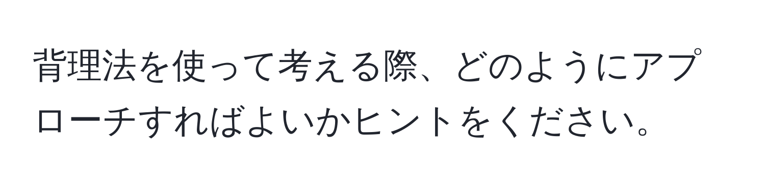 背理法を使って考える際、どのようにアプローチすればよいかヒントをください。