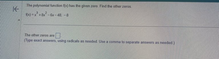 The polynomial function f(x) has the given zero. Find the other zeros.
f(x)=x^3+8x^2-6x-48;-8
The other zeros are □. 
(Type exact answers, using radicals as needed. Use a comma to separate answers as needed.)