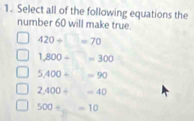 Select all of the following equations the
number 60 will make true.
420/ □ =70
1,800/ □ =300
5,400/ 90
2,400/ =40
500/ _ =10