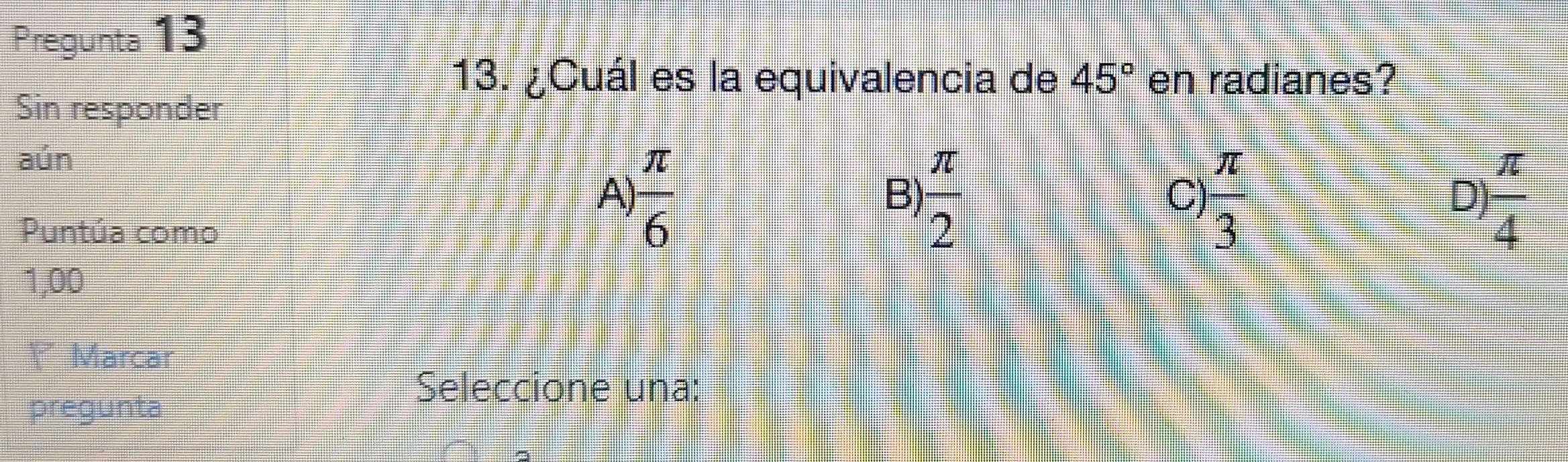 Pregunta 13
13. ¿Cuál es la equivalencia de 45° en radianes?
Sin responder
aún
A)  π /6   π /2   π /3   π /4 
B)
C)
D)
Puntúa como
1,00
Marcar
Seleccione una:
pregunta