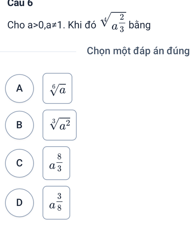 Cau 6
Cho a>0, a!= 1. Khi đó sqrt[4](a^(frac 2)3) bằng
Chọn một đáp án đúng
A sqrt[6](a)
B sqrt[3](a^2)
C a^(frac 8)3
D a^(frac 3)8