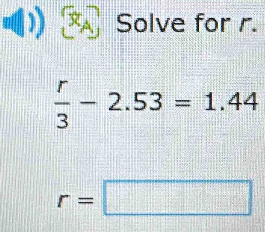 Solve for r.
 r/3 -2.53=1.44
r=□