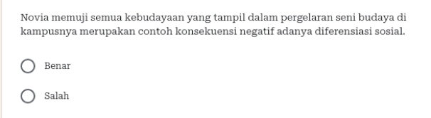 Novia memuji semua kebudayaan yang tampil dalam pergelaran seni budaya di
kampusnya merupakan contoh konsekuensi negatif adanya diferensiasi sosial.
Benar
Salah