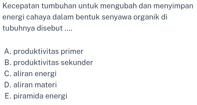 Kecepatan tumbuhan untuk mengubah dan menyimpan
energi cahaya dalam bentuk senyawa organik di
tubuhnya disebut ....
A. produktivitas primer
B. produktivitas sekunder
C. aliran energi
D. aliran materi
E. piramida energi