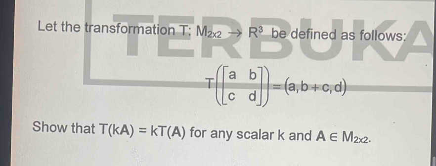 Let the transformation T: M_2x2 - R^3 be defined as follows:
T(beginbmatrix a&b c&dendbmatrix )=(a,b+c,d)
Show that T(kA)=kT(A) for any scalar k and A∈ M_2x2.