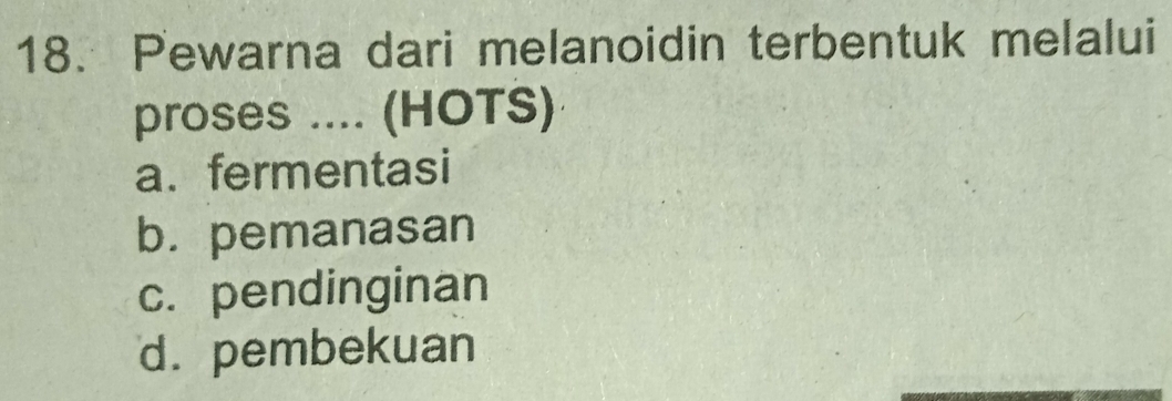 Pewarna dari melanoidin terbentuk melalui
proses .... (HOTS)
a. fermentasi
b. pemanasan
c. pendinginan
d. pembekuan