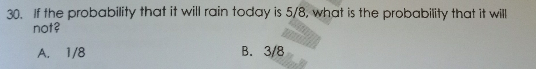 If the probability that it will rain today is 5/8, what is the probability that it will
not?
A. 1/8 B. 3/8