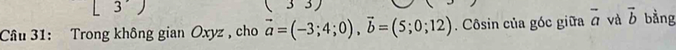 3° 
(33) 
Câu 31: Trong không gian Oxyz , cho vector a=(-3;4;0), vector b=(5;0;12). Côsin của góc giữa vector a và vector b bằng