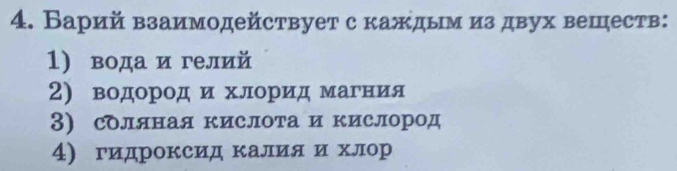 Барий взаимодействует с каждым из двух веществ: 
1) вода и гелий 
2) водород ихлорид магния 
3) соляная кислота и кислород 
4) гидроксидкалияδи хлор