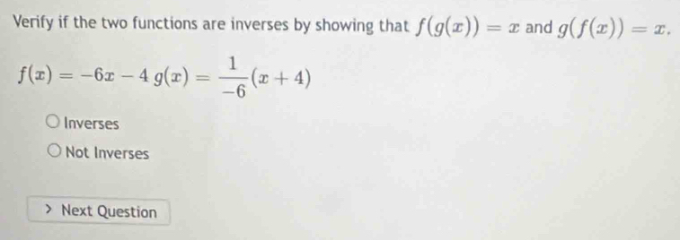 Verify if the two functions are inverses by showing that f(g(x))=x and g(f(x))=x.
f(x)=-6x-4g(x)= 1/-6 (x+4)
Inverses
Not Inverses
Next Question