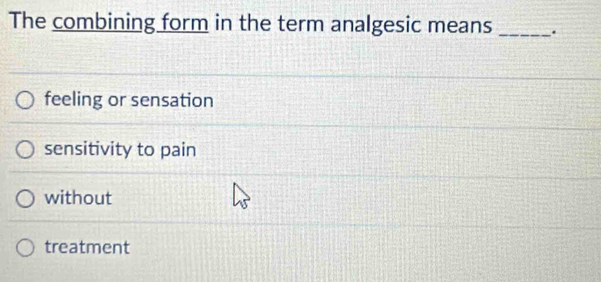 The combining form in the term analgesic means _.
feeling or sensation
sensitivity to pain
without
treatment