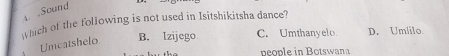 .Sound
which of the following is not used in Isitshikitsha dance?
Umcatshelo B. Izijego C. Umthanyelo D. Umlilo
people in Botswana