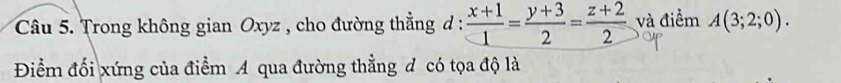 Trong không gian Oxyz , cho đường thẳng d :  (x+1)/1 = (y+3)/2 = (z+2)/2  và điểm A(3;2;0). 
Điểm đối xứng của điểm A qua đường thẳng đ có tọa độ là