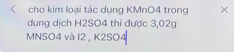 cho kim loại tác dụng KMnO4 trong × 
dung dịch H2SO4 thi được 3,02g
MNSO4 và I2 , K2SO4